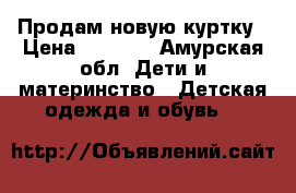 Продам новую куртку › Цена ­ 1 000 - Амурская обл. Дети и материнство » Детская одежда и обувь   